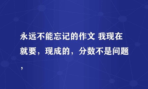 永远不能忘记的作文 我现在就要，现成的，分数不是问题 ，