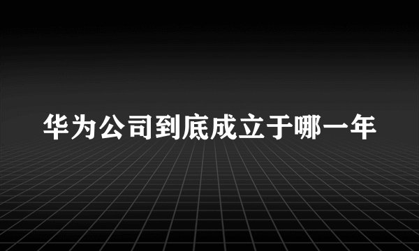 华为公司到底成立于哪一年