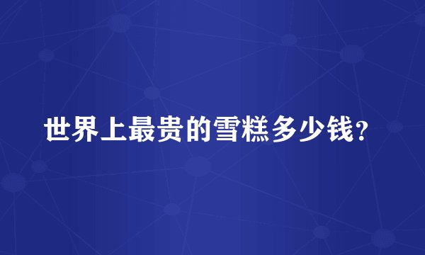 世界上最贵的雪糕多少钱？