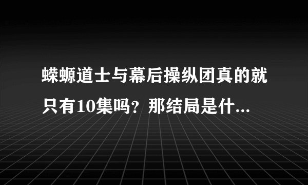 蝾螈道士与幕后操纵团真的就只有10集吗？那结局是什么？最后谁和谁在一起了？为什么看到第3集还是看不来呢