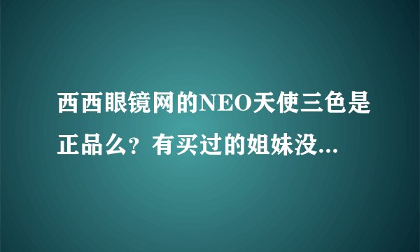 西西眼镜网的NEO天使三色是正品么？有买过的姐妹没有？？？