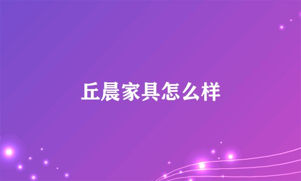 丘晨家具怎么样
