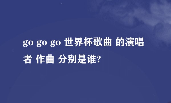 go go go 世界杯歌曲 的演唱者 作曲 分别是谁?