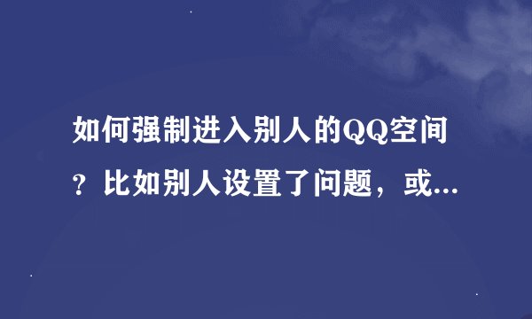 如何强制进入别人的QQ空间？比如别人设置了问题，或是密码等等。。谢谢各位帮助
