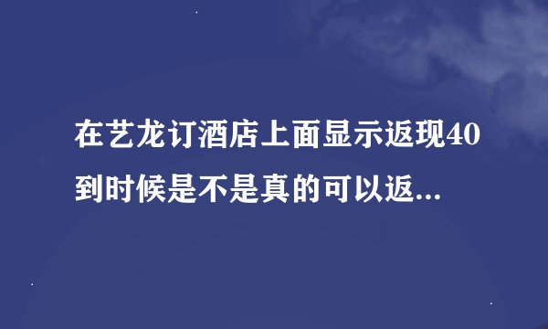 在艺龙订酒店上面显示返现40到时候是不是真的可以返现金40元