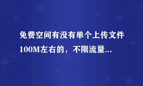 免费空间有没有单个上传文件100M左右的，不限流量的？国内国外都行！