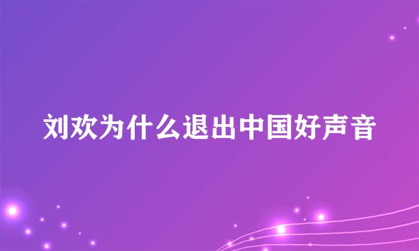 刘欢为什么退出中国好声音