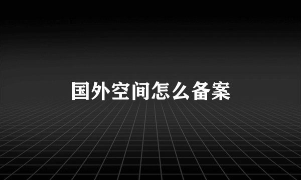 国外空间怎么备案