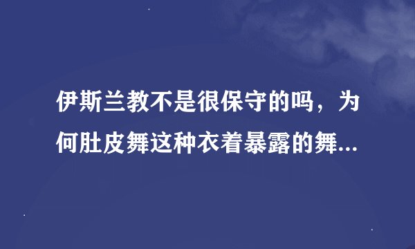 伊斯兰教不是很保守的吗，为何肚皮舞这种衣着暴露的舞蹈却发源于伊斯兰国家？