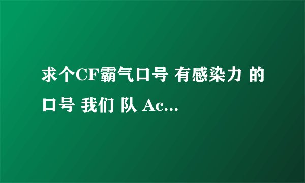 求个CF霸气口号 有感染力 的口号 我们 队 Ac丶够灬情义