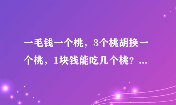 一毛钱一个桃，3个桃胡换一个桃，1块钱能吃几个桃？ 算法要说明白。