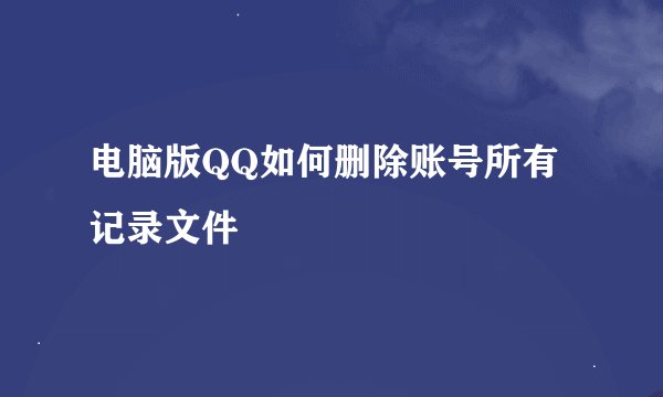 电脑版QQ如何删除账号所有记录文件