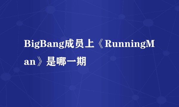 BigBang成员上《RunningMan》是哪一期