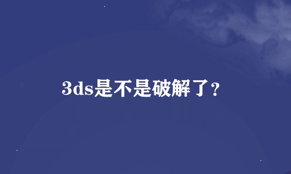 3ds是不是破解了？