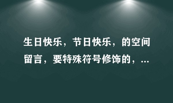 生日快乐，节日快乐，的空间留言，要特殊符号修饰的，急需！不要代码，我用手机的，复制留言