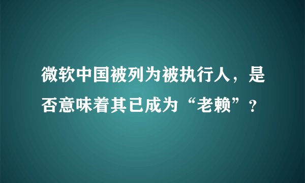 微软中国被列为被执行人，是否意味着其已成为“老赖”？