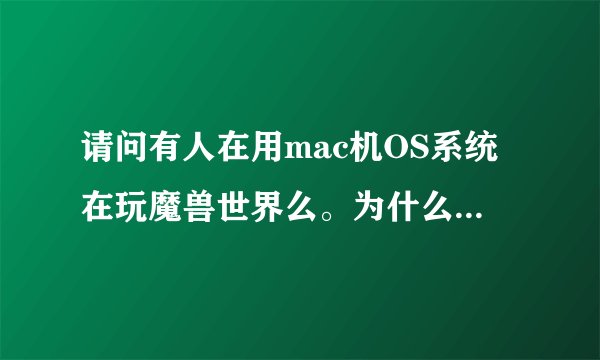 请问有人在用mac机OS系统在玩魔兽世界么。为什么我装好了战网游戏打开连接不上服务器？