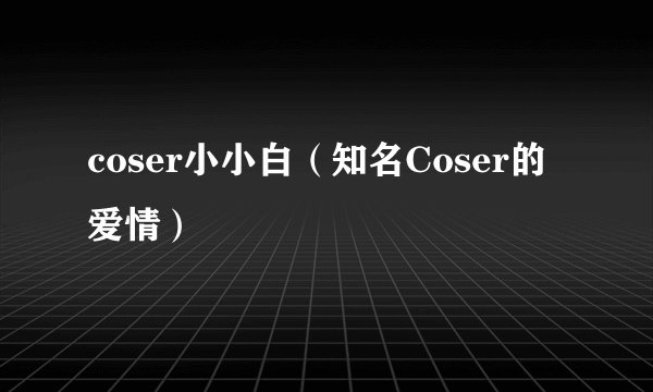 coser小小白（知名Coser的爱情）