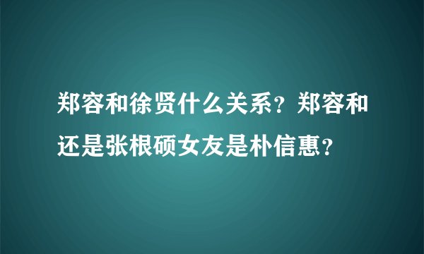 郑容和徐贤什么关系？郑容和还是张根硕女友是朴信惠？