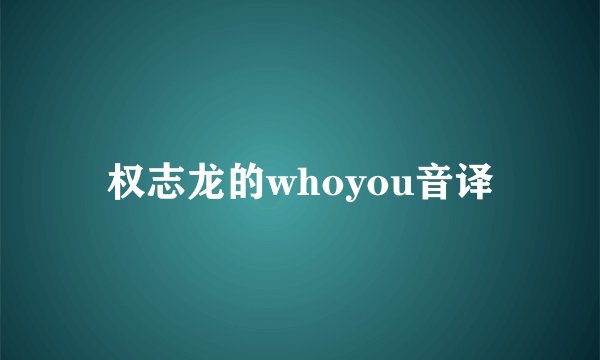 权志龙的whoyou音译