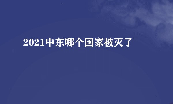 2021中东哪个国家被灭了