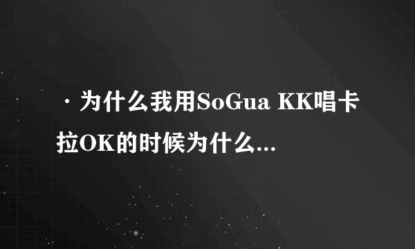 ·为什么我用SoGua KK唱卡拉OK的时候为什么`````