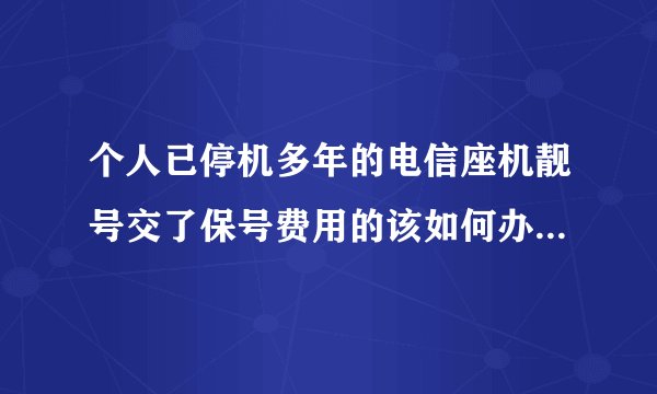 个人已停机多年的电信座机靓号交了保号费用的该如何办理转让？