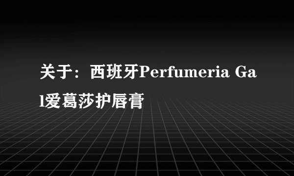 关于：西班牙Perfumeria Gal爱葛莎护唇膏