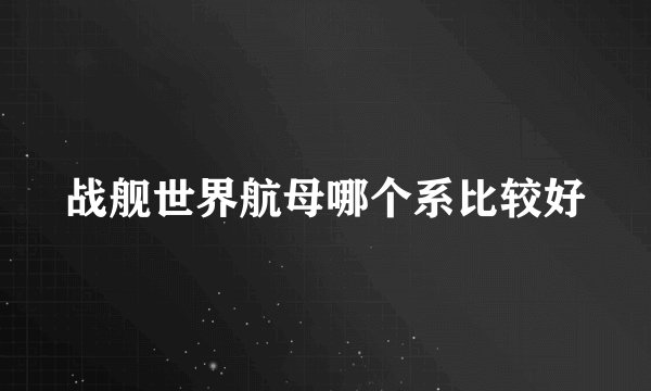 战舰世界航母哪个系比较好