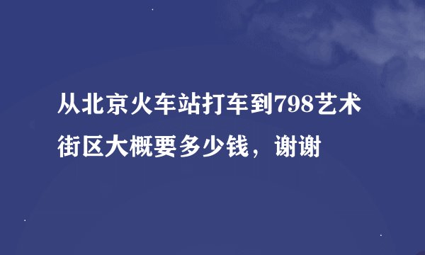 从北京火车站打车到798艺术街区大概要多少钱，谢谢