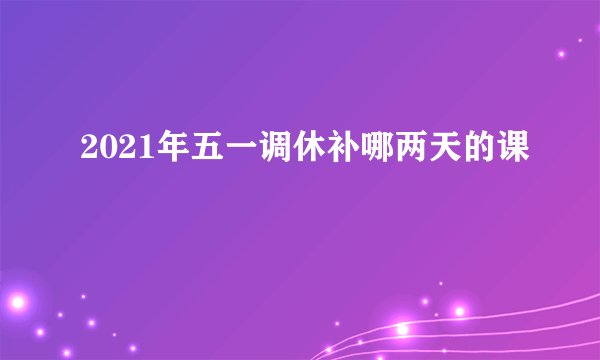 2021年五一调休补哪两天的课