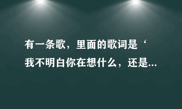 有一条歌，里面的歌词是‘ 我不明白你在想什么，还是那个地点那条街，’ 这是啥歌啊？是女声的