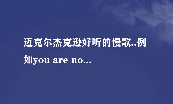 迈克尔杰克逊好听的慢歌..例如you are not along...这类的，急求啊