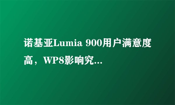 诺基亚Lumia 900用户满意度高，WP8影响究竟几何？