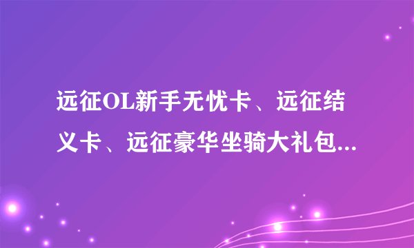 远征OL新手无忧卡、远征结义卡、远征豪华坐骑大礼包领取地址.