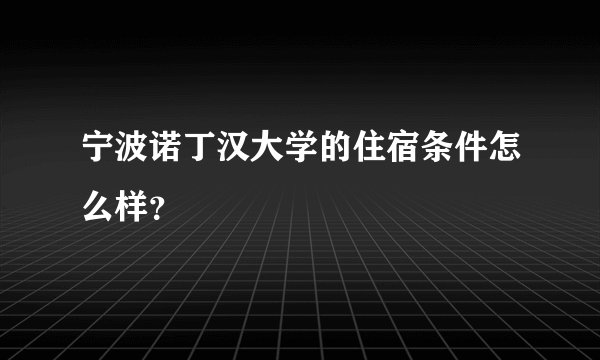 宁波诺丁汉大学的住宿条件怎么样？
