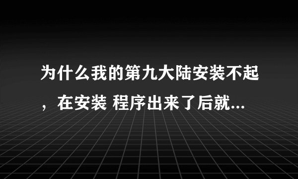 为什么我的第九大陆安装不起，在安装 程序出来了后就一直是这样。 求助