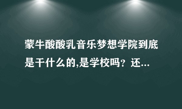 蒙牛酸酸乳音乐梦想学院到底是干什么的,是学校吗？还是…怎么去？