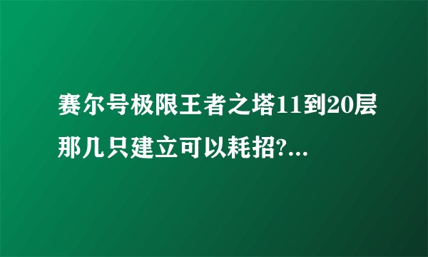 赛尔号极限王者之塔11到20层那几只建立可以耗招?分别是谁?