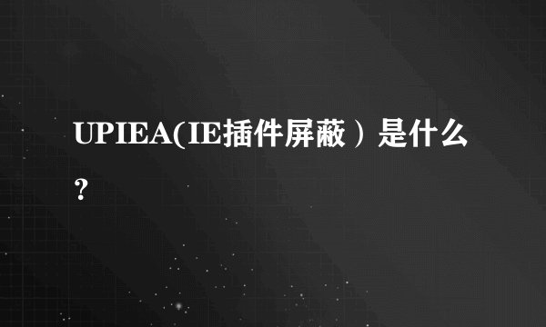 UPIEA(IE插件屏蔽）是什么？