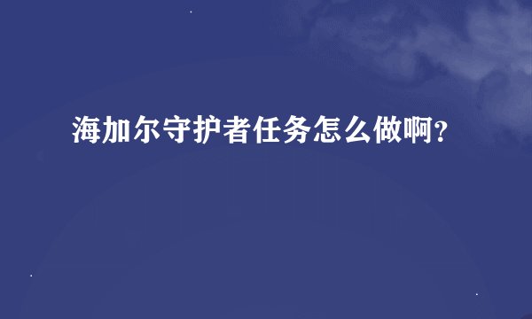 海加尔守护者任务怎么做啊？
