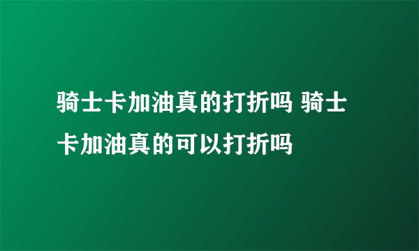 骑士卡加油真的打折吗 骑士卡加油真的可以打折吗