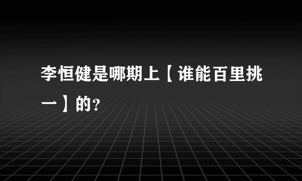 李恒健是哪期上【谁能百里挑一】的？