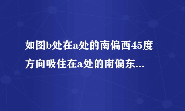 如图b处在a处的南偏西45度方向吸住在a处的南偏东速度方向
