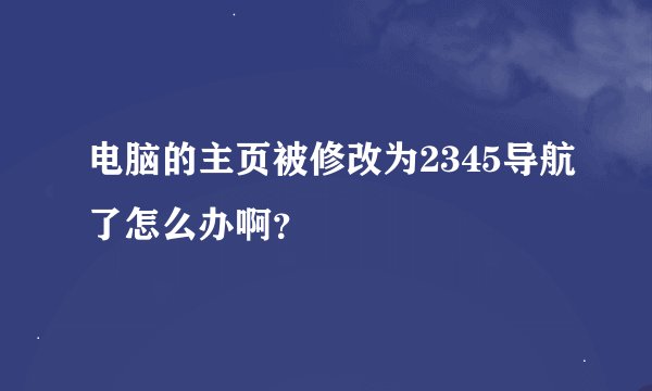 电脑的主页被修改为2345导航了怎么办啊？
