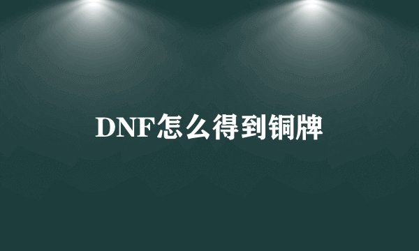 DNF怎么得到铜牌