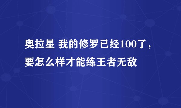 奥拉星 我的修罗已经100了，要怎么样才能练王者无敌
