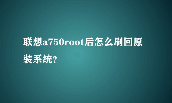 联想a750root后怎么刷回原装系统？