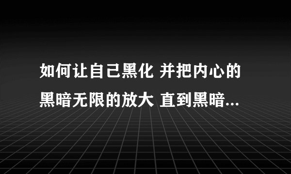如何让自己黑化 并把内心的黑暗无限的放大 直到黑暗完全吞噬掉自己？