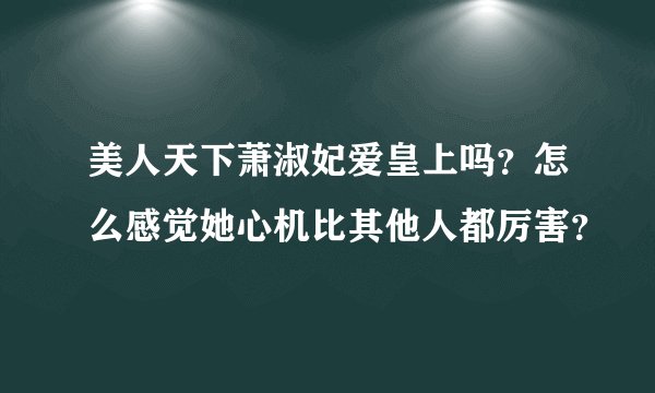 美人天下萧淑妃爱皇上吗？怎么感觉她心机比其他人都厉害？